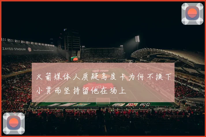 火箭媒体人质疑乌度卡为何不换下小贾而坚持留他在场上