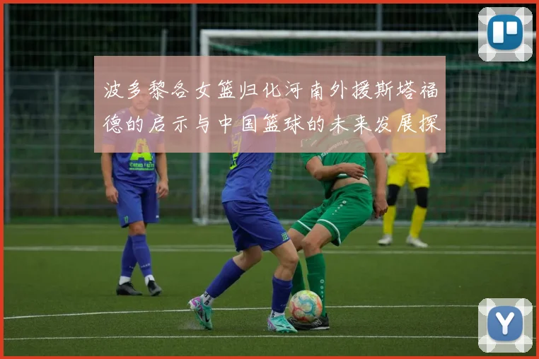 波多黎各女篮归化河南外援斯塔福德的启示与中国篮球的未来发展探讨