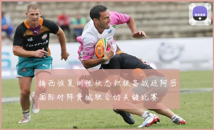 梅西恢复训练状态积极备战迈阿密国际对阵费城联合的关键比赛