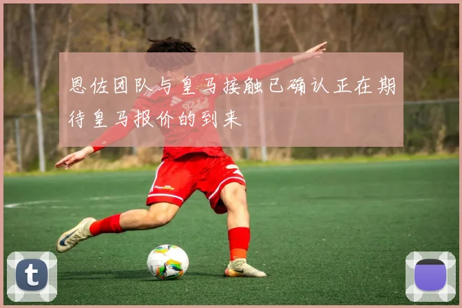 恩佐团队与皇马接触已确认正在期待皇马报价的到来