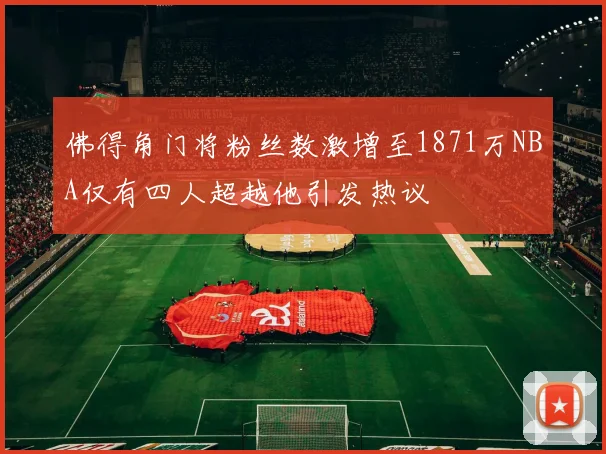 佛得角门将粉丝数激增至1871万NBA仅有四人超越他引发热议
