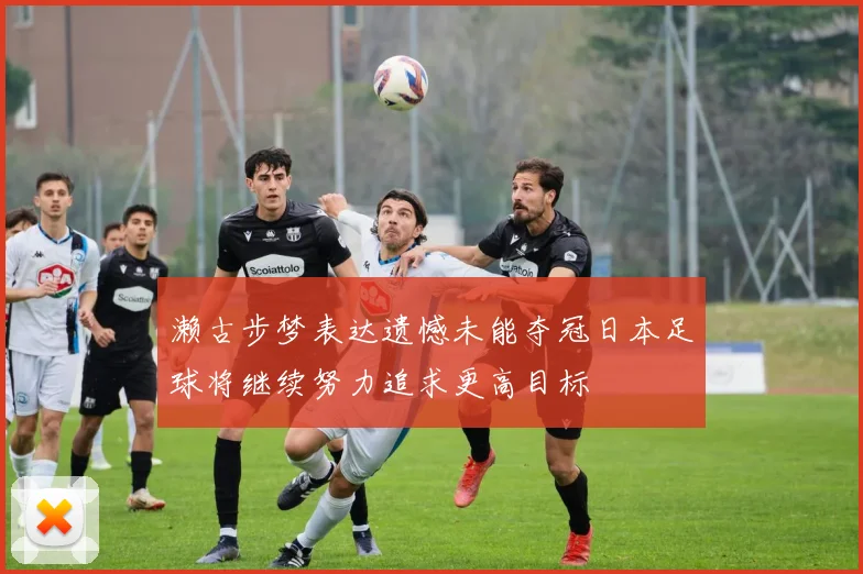 濑古步梦表达遗憾未能夺冠日本足球将继续努力追求更高目标