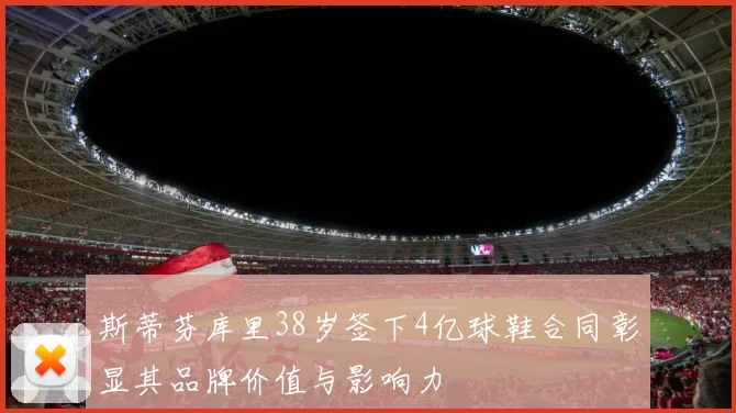 斯蒂芬库里38岁签下4亿球鞋合同彰显其品牌价值与影响力