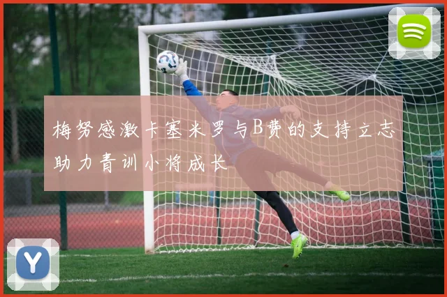 梅努感激卡塞米罗与B费的支持立志助力青训小将成长