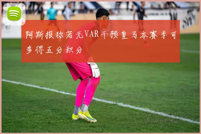 阿斯报称若无VAR干预皇马本赛季可多得五分积分