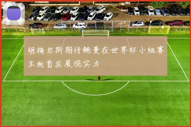胡梅尔斯期待鲍曼在世界杯小组赛末轮首发展现实力
