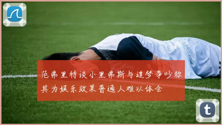 范弗里特谈小里弗斯与追梦争吵称其为娱乐效果普通人难以体会