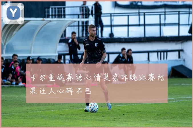 卡尔重返赛场心情复杂昨晚比赛结果让人心碎不已