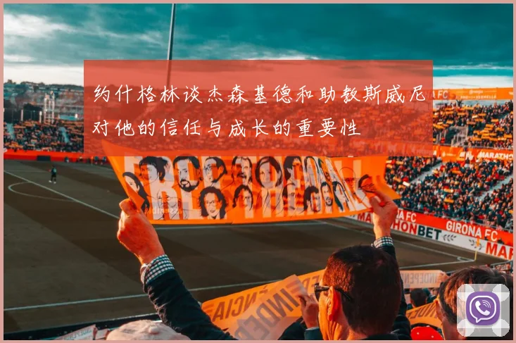 约什格林谈杰森基德和助教斯威尼对他的信任与成长的重要性