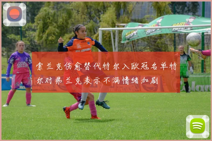 索兰克伤愈替代特尔入欧冠名单特尔对弗兰克表示不满情绪加剧