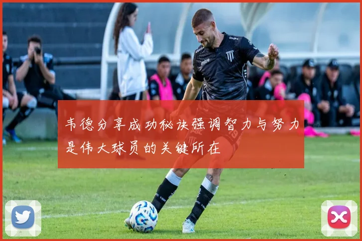 韦德分享成功秘诀强调智力与努力是伟大球员的关键所在