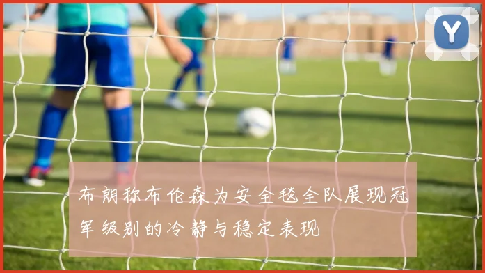 布朗称布伦森为安全毯全队展现冠军级别的冷静与稳定表现