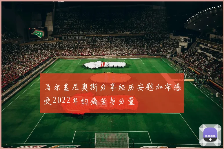 马尔基尼奥斯分享经历安慰加布感受2022年的痛苦与分量