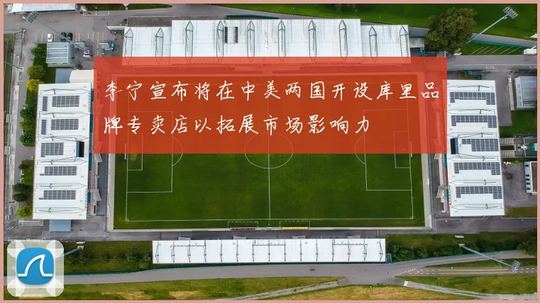 李宁宣布将在中美两国开设库里品牌专卖店以拓展市场影响力