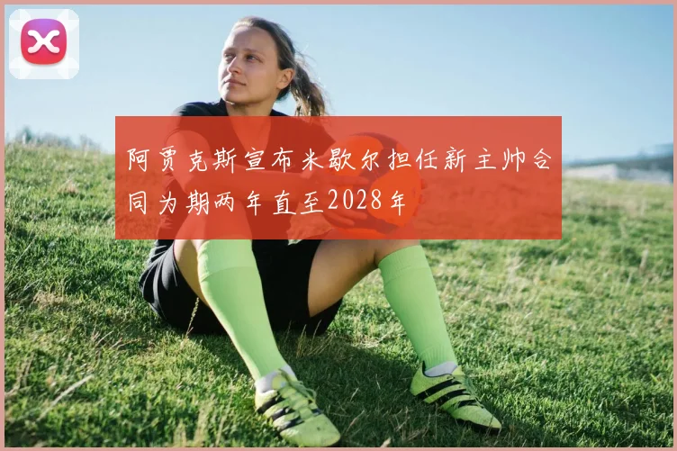 阿贾克斯宣布米歇尔担任新主帅合同为期两年直至2028年