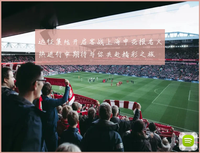 远征集结开启客战上海申花报名火热进行中期待与你共赴精彩之旅